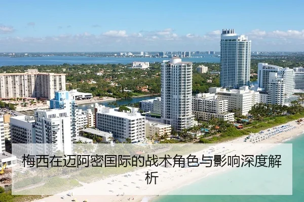 梅西在迈阿密国际的战术角色与影响深度解析